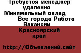 Требуется менеджер удаленно › Минимальный оклад ­ 15 000 - Все города Работа » Вакансии   . Красноярский край